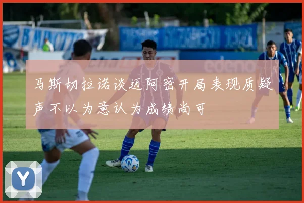 马斯切拉诺谈迈阿密开局表现质疑声不以为意认为成绩尚可