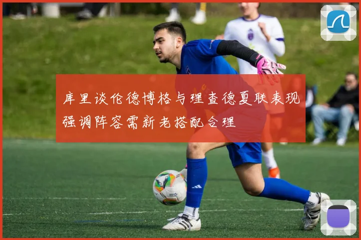 库里谈伦德博格与理查德夏联表现强调阵容需新老搭配合理