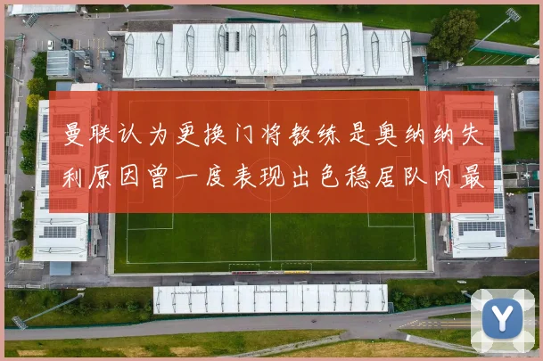曼联认为更换门将教练是奥纳纳失利原因曾一度表现出色稳居队内最佳