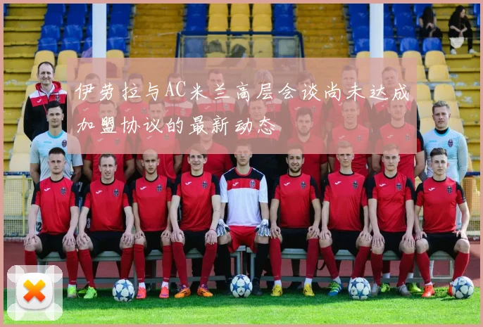 伊劳拉与AC米兰高层会谈尚未达成加盟协议的最新动态