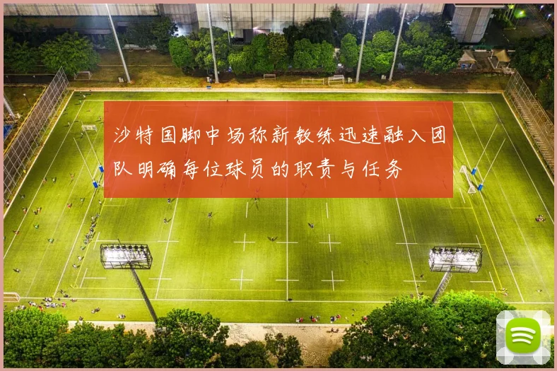 沙特国脚中场称新教练迅速融入团队明确每位球员的职责与任务
