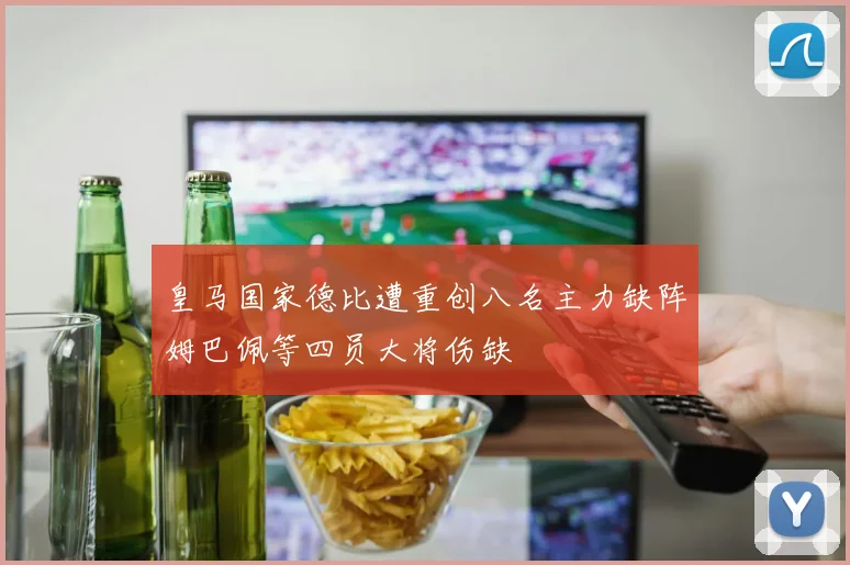 皇马国家德比遭重创八名主力缺阵姆巴佩等四员大将伤缺