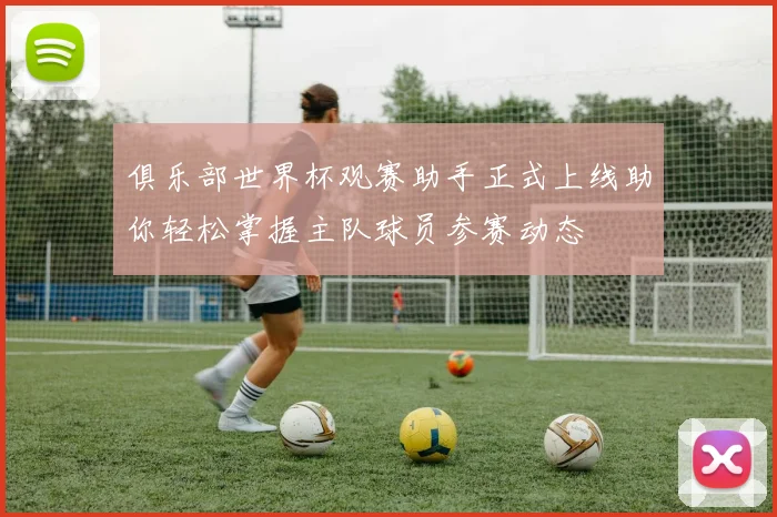 俱乐部世界杯观赛助手正式上线助你轻松掌握主队球员参赛动态