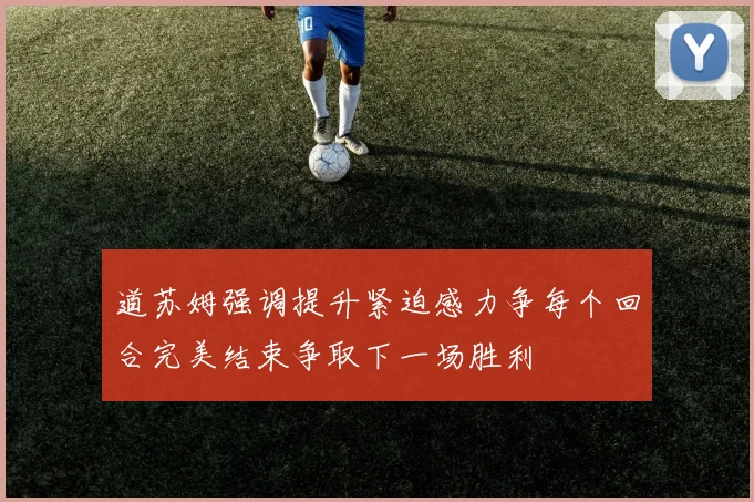 道苏姆强调提升紧迫感力争每个回合完美结束争取下一场胜利