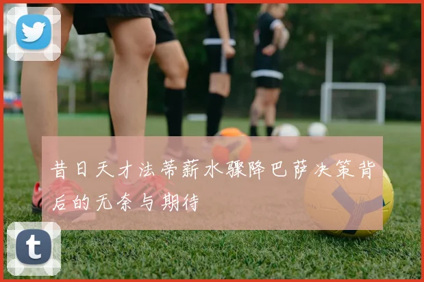 昔日天才法蒂薪水骤降巴萨决策背后的无奈与期待